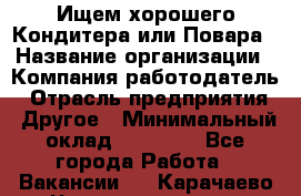 Ищем хорошего Кондитера или Повара › Название организации ­ Компания-работодатель › Отрасль предприятия ­ Другое › Минимальный оклад ­ 20 000 - Все города Работа » Вакансии   . Карачаево-Черкесская респ.